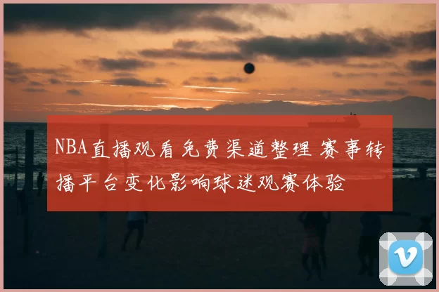 NBA直播观看免费渠道整理 赛事转播平台变化影响球迷观赛体验