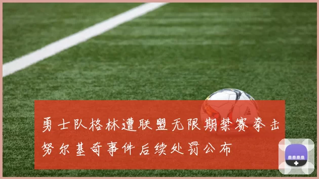 勇士队格林遭联盟无限期禁赛拳击努尔基奇事件后续处罚公布