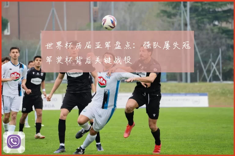 世界杯历届亚军盘点：强队屡失冠军奖杯背后关键战役