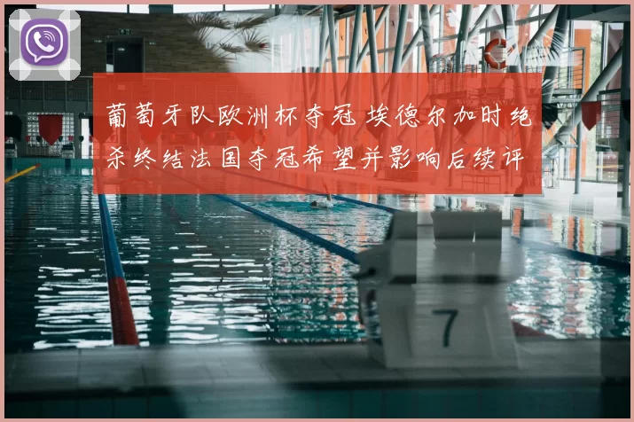 葡萄牙队欧洲杯夺冠 埃德尔加时绝杀终结法国夺冠希望并影响后续评价