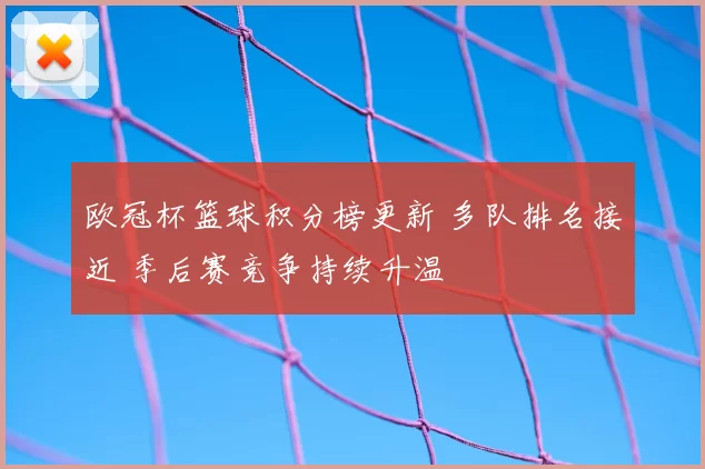 欧冠杯篮球积分榜更新 多队排名接近 季后赛竞争持续升温