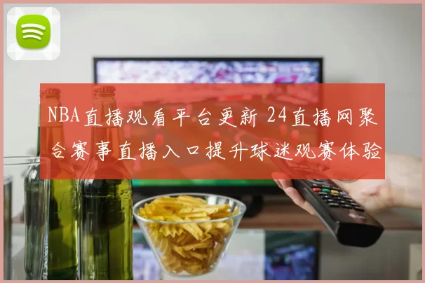 NBA直播观看平台更新 24直播网聚合赛事直播入口提升球迷观赛体验