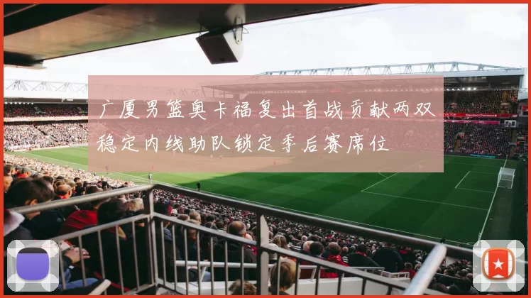 广厦男篮奥卡福复出首战贡献两双稳定内线助队锁定季后赛席位