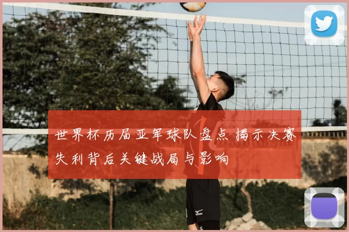 世界杯历届亚军球队盘点 揭示决赛失利背后关键战局与影响