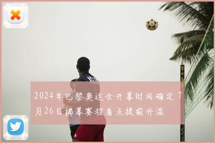 2024年巴黎奥运会开幕时间确定 7月26日揭幕赛程看点提前升温