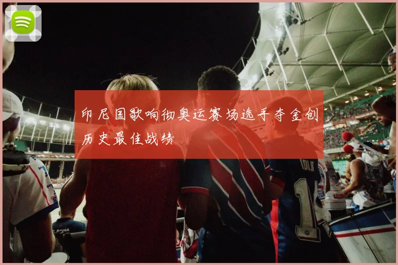 印尼国歌响彻奥运赛场选手夺金创历史最佳战绩