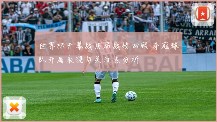 世界杯开幕战历届战绩回顾 夺冠球队开局表现与关注点分析