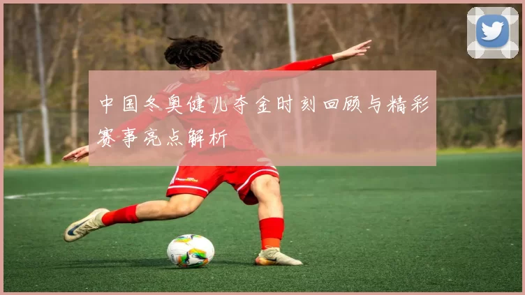 中国冬奥健儿夺金时刻回顾与精彩赛事亮点解析