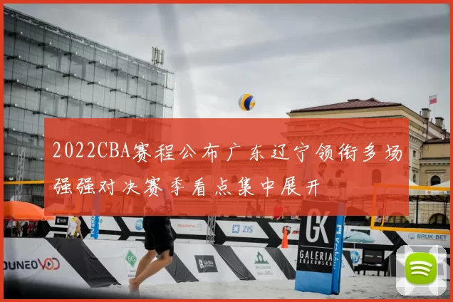 2022CBA赛程公布广东辽宁领衔多场强强对决赛季看点集中展开