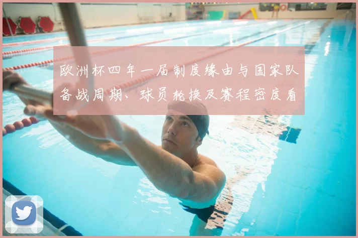 欧洲杯四年一届制度缘由与国家队备战周期、球员轮换及赛程密度看点