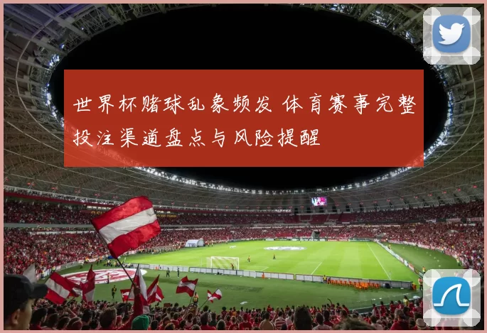 世界杯赌球乱象频发 体育赛事完整投注渠道盘点与风险提醒