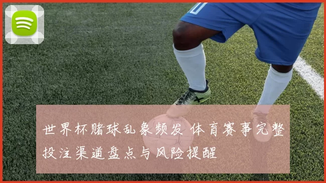 世界杯赌球乱象频发 体育赛事完整投注渠道盘点与风险提醒