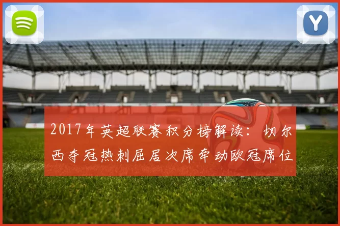 2017年英超联赛积分榜解读：切尔西夺冠热刺屈居次席牵动欧冠席位
