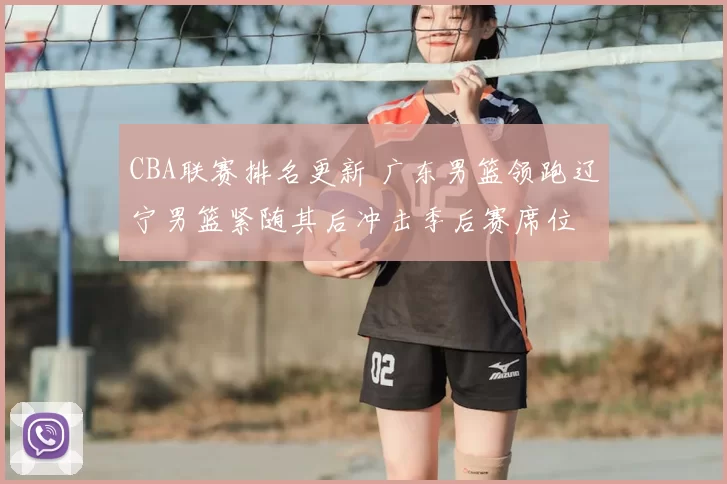 CBA联赛排名更新 广东男篮领跑辽宁男篮紧随其后冲击季后赛席位