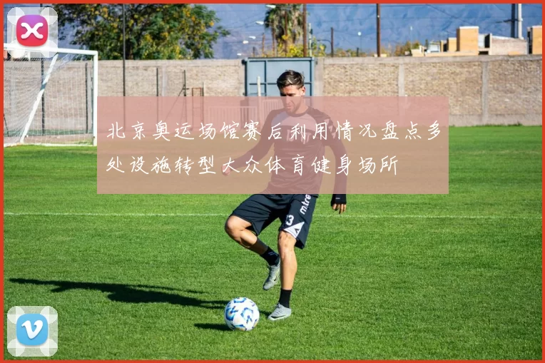 北京奥运场馆赛后利用情况盘点多处设施转型大众体育健身场所