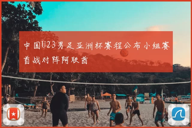 中国U23男足亚洲杯赛程公布小组赛首战对阵阿联酋