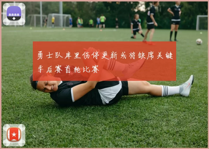 勇士队库里伤停更新或将缺席关键季后赛首轮比赛