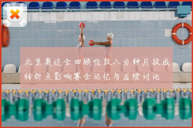 北京奥运会回顾伦敦八分钟片段成转折点影响赛会记忆与后续讨论