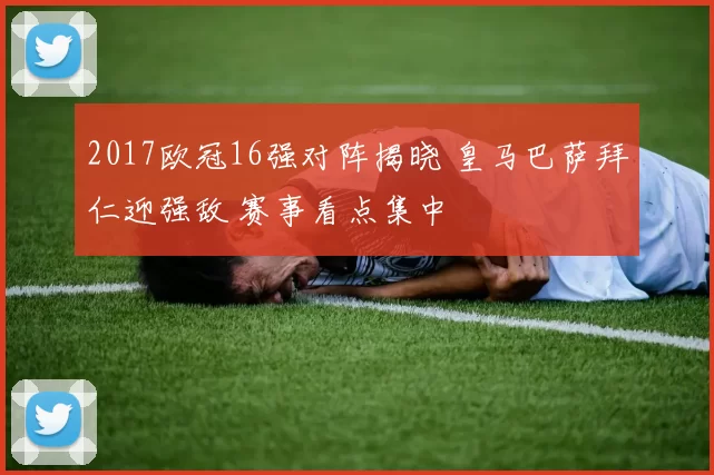 2017欧冠16强对阵揭晓 皇马巴萨拜仁迎强敌 赛事看点集中