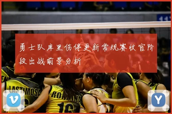 勇士队库里伤停更新常规赛收官阶段出战前景分析