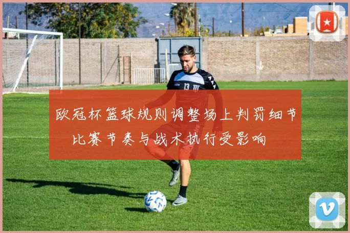 欧冠杯篮球规则调整场上判罚细节　比赛节奏与战术执行受影响