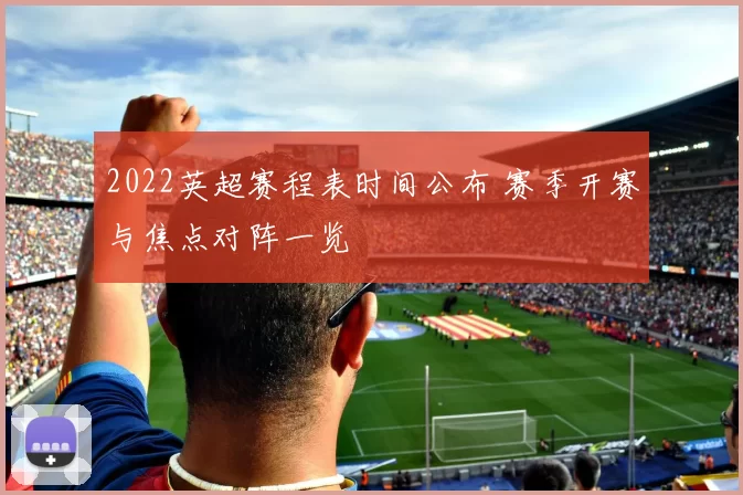 2022英超赛程表时间公布 赛季开赛与焦点对阵一览