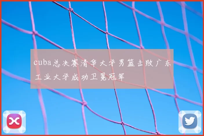 cuba总决赛清华大学男篮击败广东工业大学成功卫冕冠军