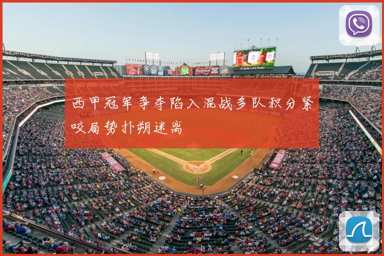 西甲冠军争夺陷入混战多队积分紧咬局势扑朔迷离