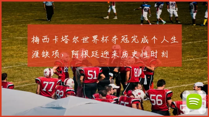 梅西卡塔尔世界杯夺冠完成个人生涯缺项，阿根廷迎来历史性时刻