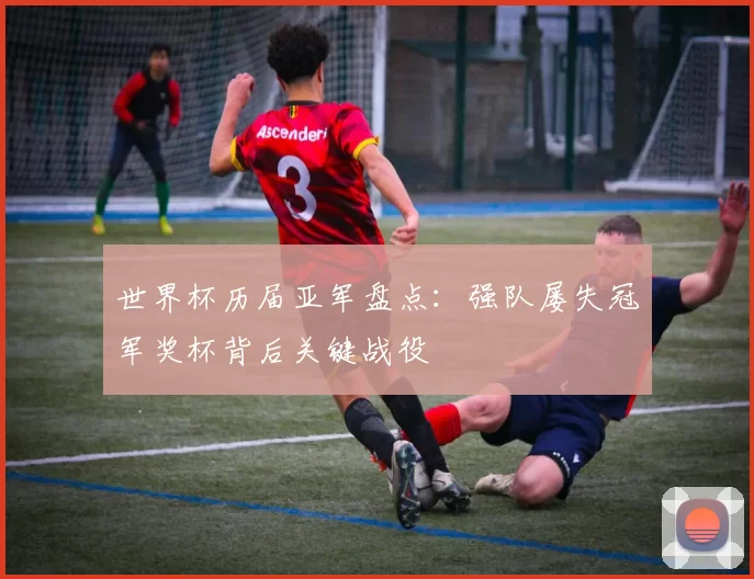 世界杯历届亚军盘点：强队屡失冠军奖杯背后关键战役