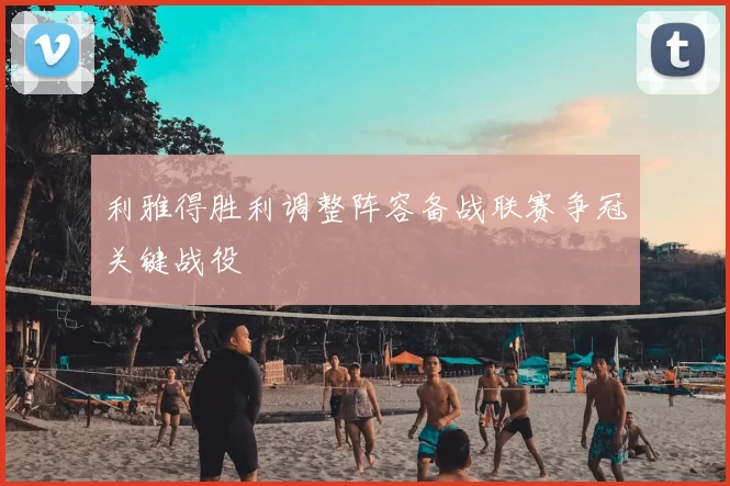 利雅得胜利调整阵容备战联赛争冠关键战役