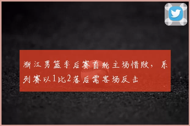 渐江男篮季后赛首轮主场惜败,系列赛以1比2落后需客场反击