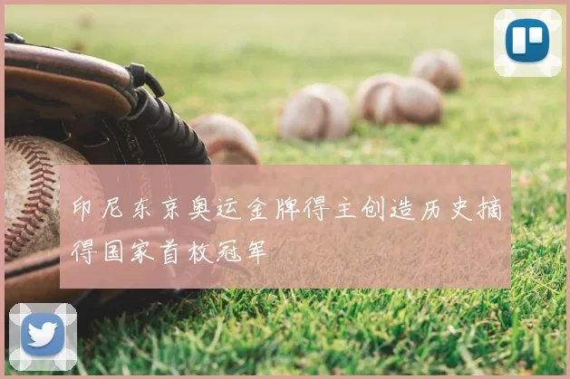 印尼东京奥运金牌得主创造历史摘得国家首枚冠军