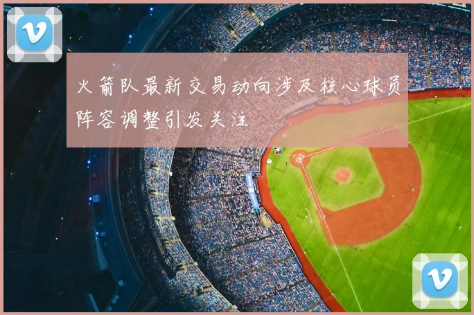 火箭队最新交易动向涉及核心球员阵容调整引发关注