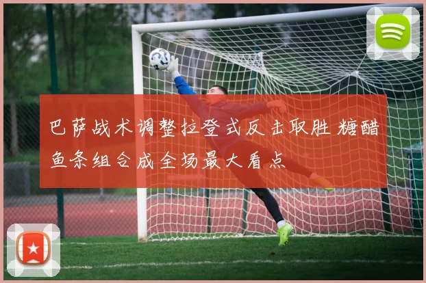 巴萨战术调整拉登式反击取胜 糖醋鱼条组合成全场最大看点