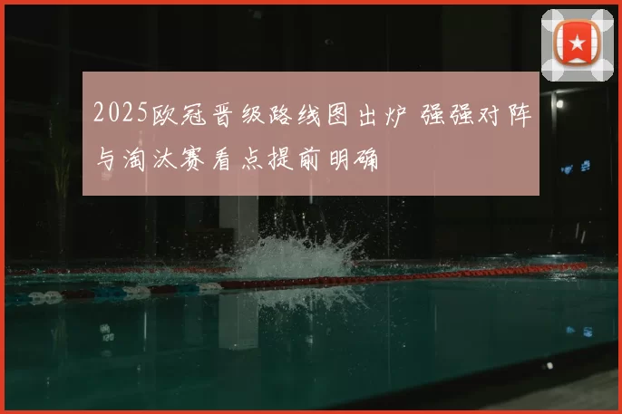 2025欧冠晋级路线图出炉 强强对阵与淘汰赛看点提前明确