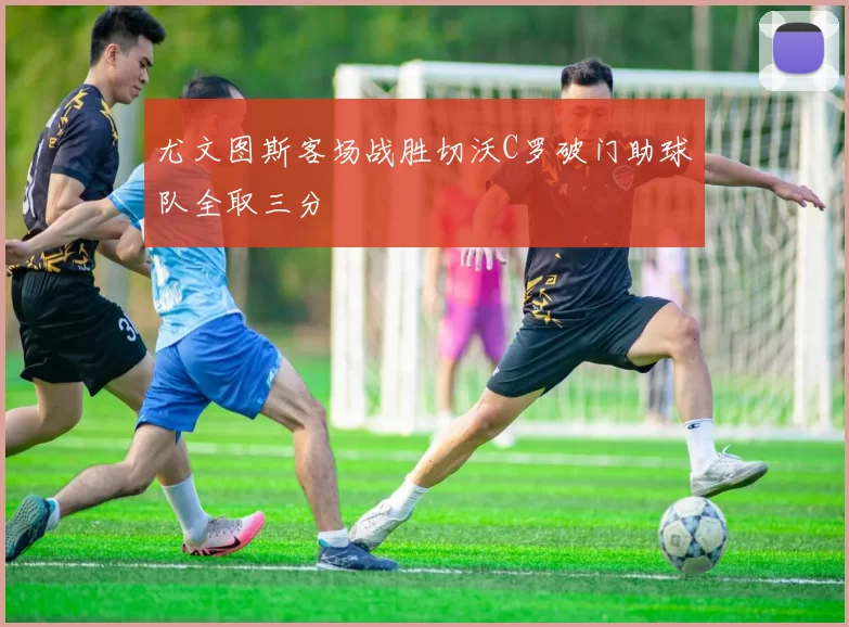 尤文图斯客场战胜切沃C罗破门助球队全取三分