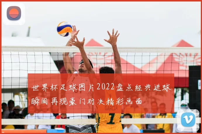 世界杯足球图片2022盘点经典进球瞬间再现豪门对决精彩画面