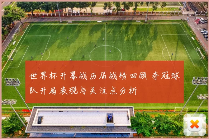 世界杯开幕战历届战绩回顾 夺冠球队开局表现与关注点分析