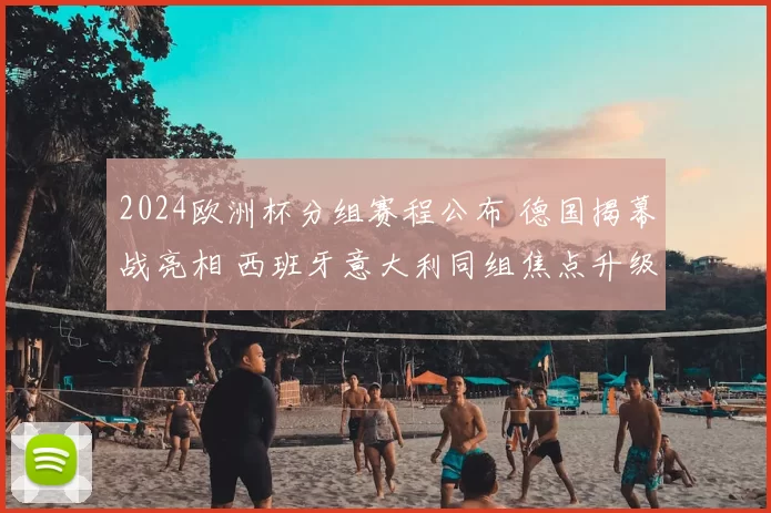 2024欧洲杯分组赛程公布 德国揭幕战亮相 西班牙意大利同组焦点升级