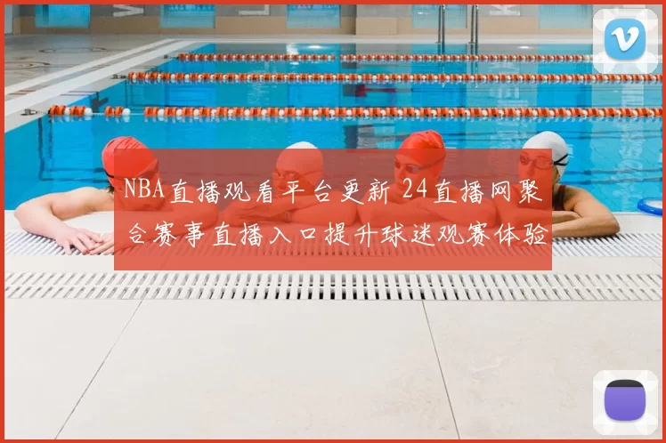 NBA直播观看平台更新 24直播网聚合赛事直播入口提升球迷观赛体验