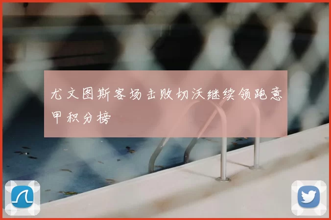 尤文图斯客场击败切沃继续领跑意甲积分榜