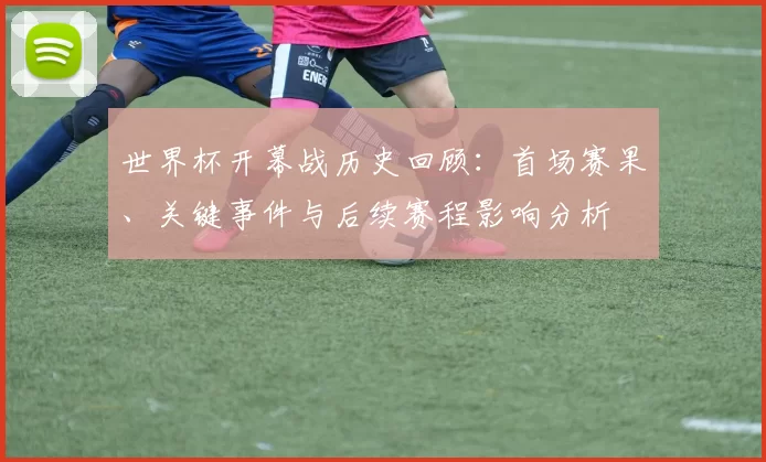 世界杯开幕战历史回顾：首场赛果、关键事件与后续赛程影响分析