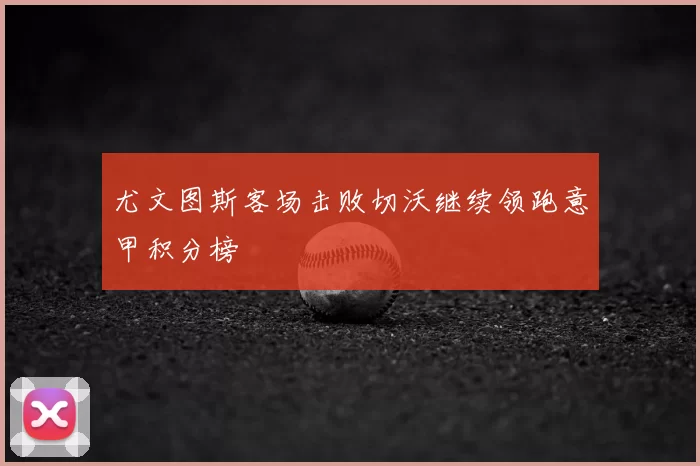 尤文图斯客场击败切沃继续领跑意甲积分榜