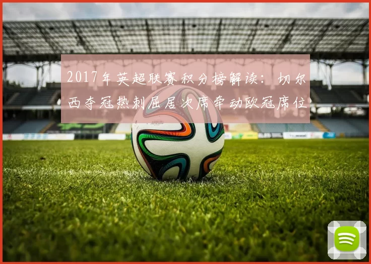 2017年英超联赛积分榜解读：切尔西夺冠热刺屈居次席牵动欧冠席位