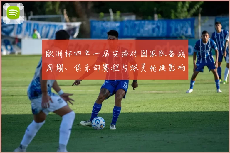 欧洲杯四年一届安排对国家队备战周期、俱乐部赛程与球员轮换影响解读